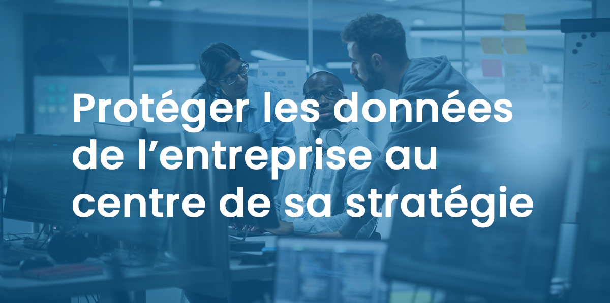 Protéger les données de l’entreprise au cœur de sa stratégie