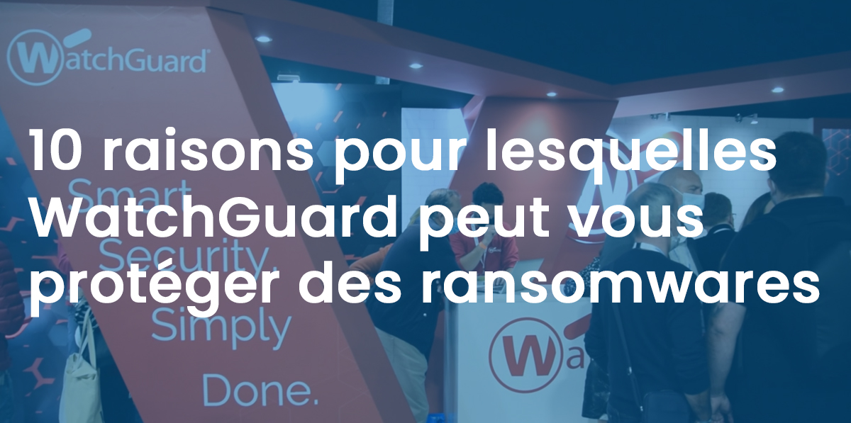 10 raisons de choisir WatchGuard contre les Ransomwares